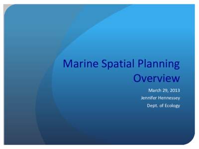 Marine Spatial Planning Overview March 29, 2013 Jennifer Hennessey Dept. of Ecology