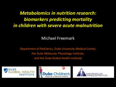 Metabolomics in nutrition research: biomarkers predicting mortality in children with severe acute malnutrition Michael Freemark Department of Pediatrics, Duke University Medical Center, the Duke Molecular Physiology Inst