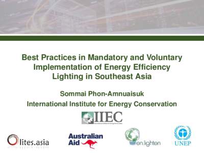 Best Practices in Mandatory and Voluntary Implementation of Energy Efficiency Lighting in Southeast Asia Sommai Phon-Amnuaisuk International Institute for Energy Conservation