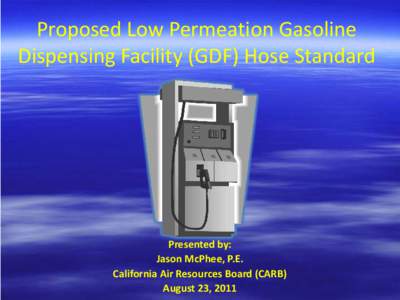 Proposed Low Permeation Gasoline Dispensing Facility (GDF) Hose Standard Presented by: Jason McPhee, P.E. California Air Resources Board (CARB)
