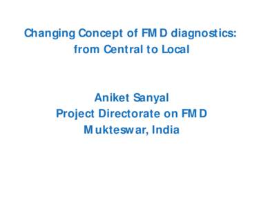 Changing Concept of FMD diagnostics: from Central to Local Aniket Sanyal Project Directorate on FMD Mukteswar, India