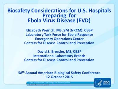 Biosafety Considerations for U.S. Hospitals Preparing for Ebola Virus Disease (EVD) Elizabeth Weirich, MS, SM (NRCM), CBSP Laboratory Task Force for Ebola Response Emergency Operations Center