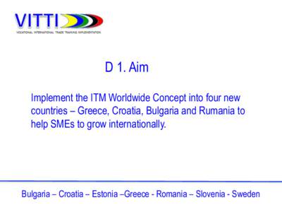 D 1. Aim Implement the ITM Worldwide Concept into four new countries – Greece, Croatia, Bulgaria and Rumania to help SMEs to grow internationally.  Bulgaria – Croatia – Estonia –Greece - Romania – Slovenia - Sw