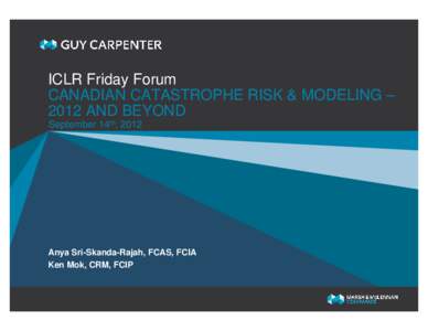 ICLR Friday Forum CANADIAN CATASTROPHE RISK & MODELING – 2012 AND BEYOND September 14th, 2012  Anya Sri-Skanda-Rajah, FCAS, FCIA