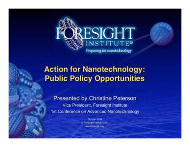 Action for Nanotechnology: Public Policy Opportunities Presented by Christine Peterson Vice President, Foresight Institute 1st Conference on Advanced Nanotechnology October 2004