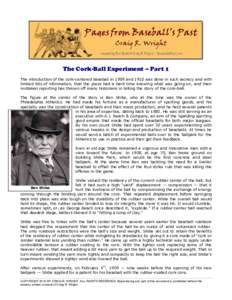 The Cork-Ball Experiment – Part 1 The introduction of the cork-centered baseball in 1909 and 1910 was done in such secrecy and with limited bits of information, that the press had a hard time knowing what was going on,