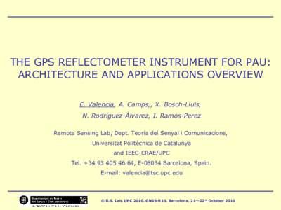 THE GPS REFLECTOMETER INSTRUMENT FOR PAU: ARCHITECTURE AND APPLICATIONS OVERVIEW E. Valencia, A. Camps,, X. Bosch-Lluis, N. Rodríguez-Álvarez, I. Ramos-Perez Remote Sensing Lab, Dept. Teoria del Senyal i Comunicacions,