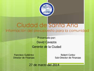 Ciudad de Santa Ana  Información del presupuesto para la comunidad Presentado por:  David Cavazos