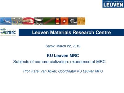 Leuven Materials Research Centre Sarov, March 22, 2012 KU Leuven MRC Subjects of commercialization: experience of MRC Prof. Karel Van Acker, Coordinator KU Leuven MRC