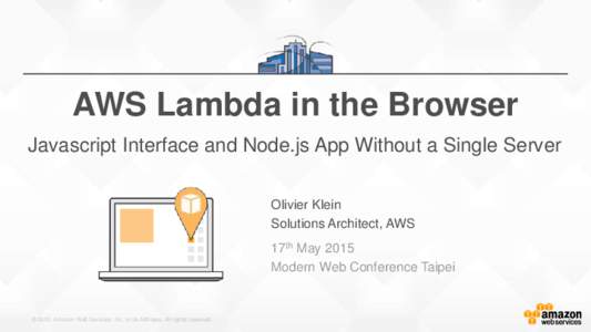 AWS Lambda in the Browser Javascript Interface and Node.js App Without a Single Server Olivier Klein Solutions Architect, AWS 17th May 2015 Modern Web Conference Taipei