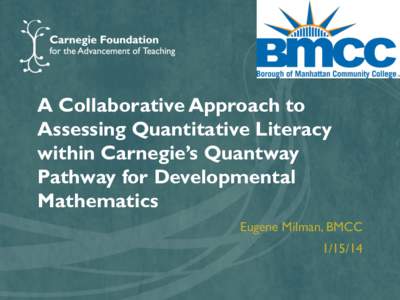 A Collaborative Approach to Assessing Quantitative Literacy within Carnegie’s Quantway Pathway for Developmental Mathematics Eugene Milman, BMCC