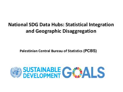 National SDG Data Hubs: Statistical Integration and Geographic Disaggregation Palestinian Central Bureau of Statistics (PCBS)  SDGs from Policy to Action…