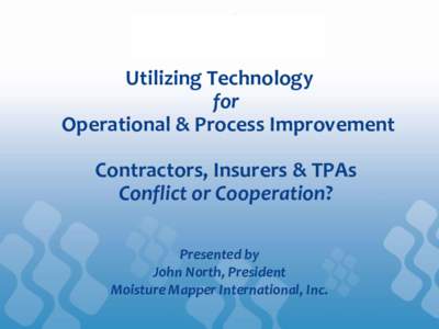 Utilizing Technology for Operational & Process Improvement Contractors, Insurers & TPAs Conflict or Cooperation? Presented by