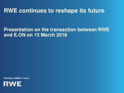 RWE continues to reshape its future Presentation on the transaction between RWE and E.ON on 13 March 2018 Disclaimer