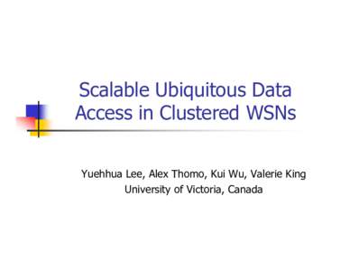Scalable Ubiquitous Data Access in Clustered WSNs Yuehhua Lee, Alex Thomo, Kui Wu, Valerie King University of Victoria, Canada  Outline