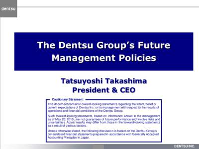 The Dentsu Group’s Future Management Policies Tatsuyoshi Takashima President & CEO Cautionary Statement This document contains forward-looking statements regarding the intent, belief or