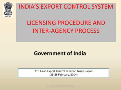 INDIA’S EXPORT CONTROL SYSTEM LICENSING PROCEDURE AND INTER-AGENCY PROCESS Government of India 21st Asian Export Control Seminar, Tokyo, JapanFebruary, 2014)