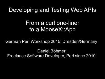 Developing and Testing Web APIs From a curl one-liner to a MooseX::App German Perl Workshop 2015, Dresden/Germany Daniel Böhmer Freelance Software Developer, Perl since 2010