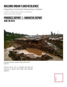 Building Urban Flood Resilience Integrating Community Perspectives in Kibera A project by Kounkuey Design Initiative in 2015 and 2016, funded by the Swiss Re Foundation  PROGRESS REPORT 1 - NARRATIVE REPORT