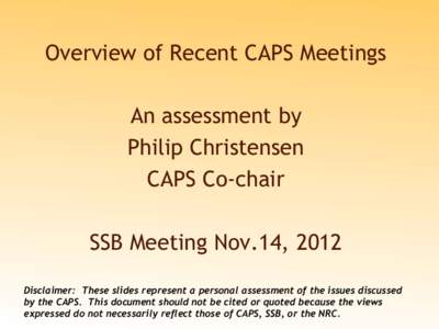 Overview of Recent CAPS Meetings An assessment by Philip Christensen CAPS Co-chair SSB Meeting Nov.14, 2012 Disclaimer: These slides represent a personal assessment of the issues discussed