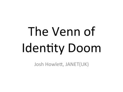The	
  Venn	
  of	
   Iden+ty	
  Doom	
   	
   Josh	
  Howle5,	
  JANET(UK)	
    Internet	
  Iden+ty	
  needs	
  Technology	
  