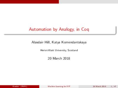 Automation by Analogy, in Coq Alasdair Hill, Katya Komendantskaya Heriot-Watt University, Scotland 20 March 2018