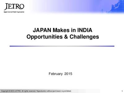 JAPAN Makes in INDIA Opportunities & Challenges FebruaryCopyright © 2014 JETRO. All rights reserved. Reproduction without permission is prohibited.