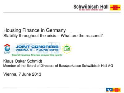 Housing Finance in Germany Stability throughout the crisis – What are the reasons? Klaus Oskar Schmidt Member of the Board of Directors of Bausparkasse Schwäbisch Hall AG
