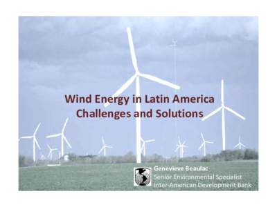 Wind Energy in Latin America Challenges and Solutions Genevieve Beaulac Senior Environmental Specialist Inter-American Development Bank