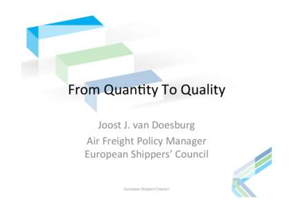 From	
  Quan*ty	
  To	
  Quality	
  	
   Joost	
  J.	
  van	
  Doesburg	
   Air	
  Freight	
  Policy	
  Manager	
  	
   European	
  Shippers’	
  Council	
   European	
  Shippers’Council	
  