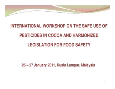 INTERNATIONAL WORKSHOP ON THE SAFE USE OF PESTICIDES IN COCOA AND HARMONIZED LEGISLATION FOR FOOD SAFETY 25 – 27 January 2011, Kuala Lumpur, Malaysia