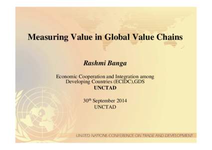 Measuring Value in Global Value Chains Rashmi Banga Economic Cooperation and Integration among Developing Countries (ECIDC),GDS UNCTAD 30th September 2014