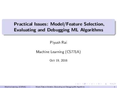 Practical Issues: Model/Feature Selection, Evaluating and Debugging ML Algorithms Piyush Rai Machine Learning (CS771A) Oct 19, 2016