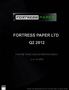 FORTRESS PAPER LTD Q2 2012 FOR THE THREE AND SIX MONTHS ENDED June 30, 2012  Please visit www.sedar.com for Fortress Paper company filings