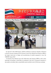 A Report on Thai Business Networking Event @ MEDTEC Japan2016  On April 22nd, 2016, SME Support, JAPAN and Ministry of Industry, Kingdom of Thailand co-hosted a business meeting event for business owners from Thailand an