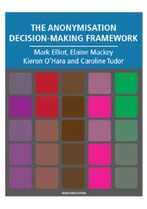 The Anonymisation Decision-Making Framework Mark Elliot, Elaine Mackey Kieron O’Hara and Caroline Tudor