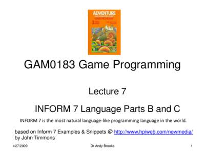 GAM0183 Game Programming Lecture 7 INFORM 7 Language Parts B and C INFORM 7 is the most natural language-like programming language in the world. based on Inform 7 Examples & Snippets @ http://www.hpiweb.com/newmedia/ by 