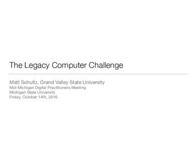 The Legacy Computer Challenge Matt Schultz, Grand Valley State University Mid-Michigan Digital Practitioners Meeting  Michigan State University