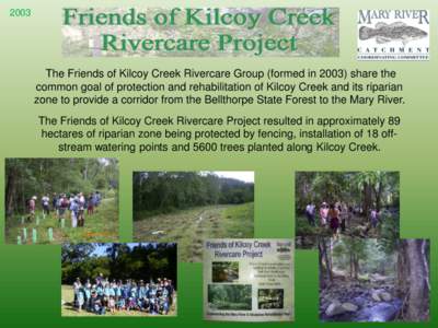 2003  The Friends of Kilcoy Creek Rivercare Group (formed inshare the common goal of protection and rehabilitation of Kilcoy Creek and its riparian zone to provide a corridor from the Bellthorpe State Forest to th