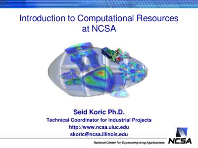 Introduction to Computational Resources at NCSA Seid Koric Ph.D. Technical Coordinator for Industrial Projects http://www.ncsa.uiuc.edu