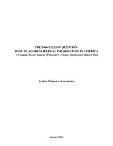 THE $900 BILLION QUESTION: HOW TO ADDRESS ILLEGAL IMMIGRATION IN AMERICA A Complete Fiscal Analysis Of Donald J. Trump’s Immigration Reform Plan By Mark McIntosh & Steven Bogden