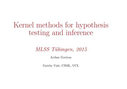 Kernel methods for hypothesis testing and inference MLSS T¨ ubingen, 2015 Arthur Gretton Gatsby Unit, CSML, UCL