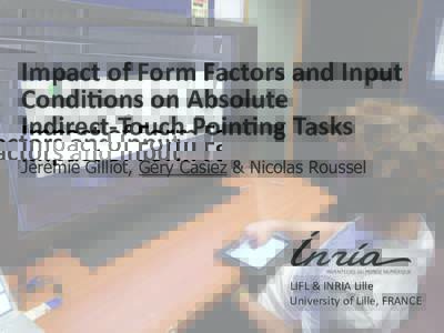 Impact	
  of	
  Form	
  Factors	
  and	
  Input	
   Condi2ons	
  on	
  Absolute  Indirect-­‐Touch	
  Poin2ng	
  Tasks	
   Jérémie Gilliot, Géry Casiez & Nicolas Roussel  LIFL	
  &	
  INRIA	
  Lille