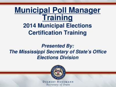 Municipal Poll Manager Training 2014 Municipal Elections Certification Training Presented By: The Mississippi Secretary of State’s Office