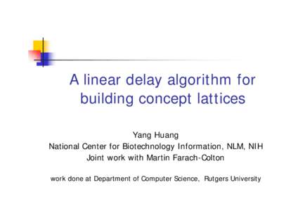 A linear delay algorithm for building concept lattices Yang Huang National Center for Biotechnology Information, NLM, NIH Joint work with Martin Farach-Colton work done at Department of Computer Science, Rutgers Universi