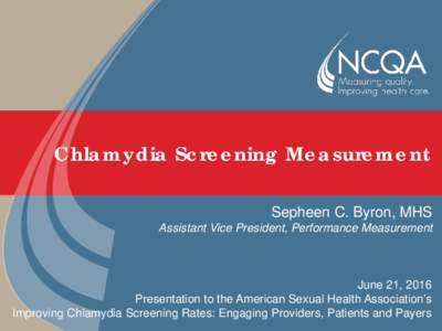 Chlamydia Screening Measurement Sepheen C. Byron, MHS Assistant Vice President, Performance Measurement June 21, 2016 Presentation to the American Sexual Health Association’s