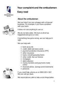 Your complaint and the ombudsman Easy read About the ombudsman We can help if you are unhappy with a financial business. For example, if you have a problem with your bank.