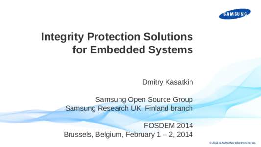 Integrity Protection Solutions for Embedded Systems Dmitry Kasatkin Samsung Open Source Group Samsung Research UK, Finland branch FOSDEM 2014