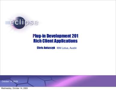 Plug-in Development 201 Rich Client Applications Chris Aniszczyk IBM Lotus, Austin October 14, 2009