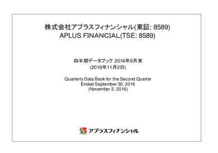 株式会社アプラスフィナンシャル(東証: 8589) APLUS ＦＩＮＡＮＣＩＡＬ(TSE: 8589) 四半期データブック 2016年9月末 (2016年11月2日) Quarterly Data Book for the Second Quarter